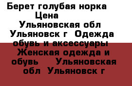 Берет голубая норка.  › Цена ­ 4 000 - Ульяновская обл., Ульяновск г. Одежда, обувь и аксессуары » Женская одежда и обувь   . Ульяновская обл.,Ульяновск г.